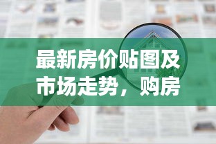 最新房价贴图及市场走势，购房指南一网打尽