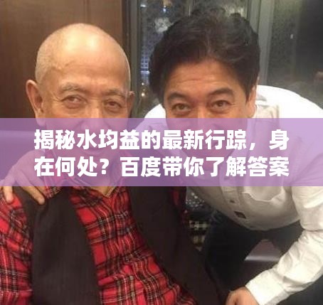 揭秘水均益的最新行踪，身在何处？百度带你了解答案