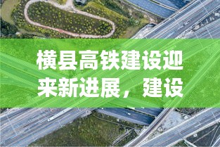 横县高铁建设迎来新进展，建设步伐加速推进