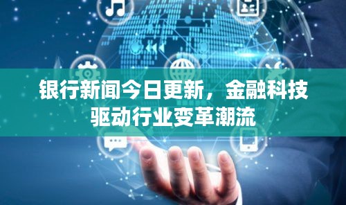 银行新闻今日更新，金融科技驱动行业变革潮流