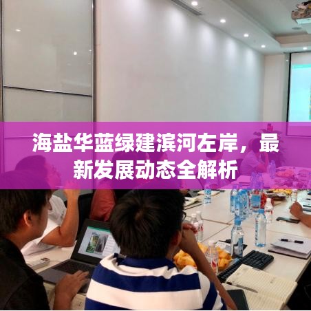 海盐华蓝绿建滨河左岸，最新发展动态全解析