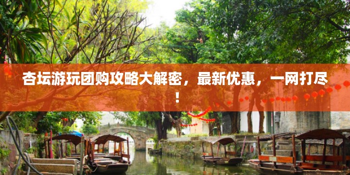 杏坛游玩团购攻略大解密，最新优惠，一网打尽！