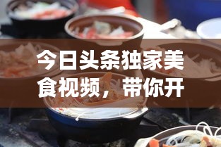 今日头条独家美食视频，带你开启一场味觉盛宴的探险之旅