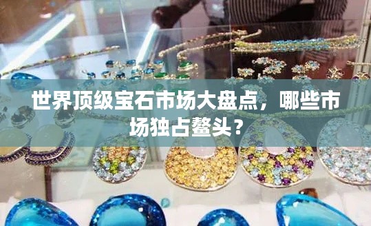 世界顶级宝石市场大盘点，哪些市场独占鳌头？