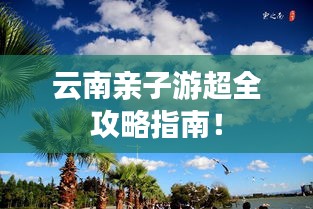 云南亲子游超全攻略指南！