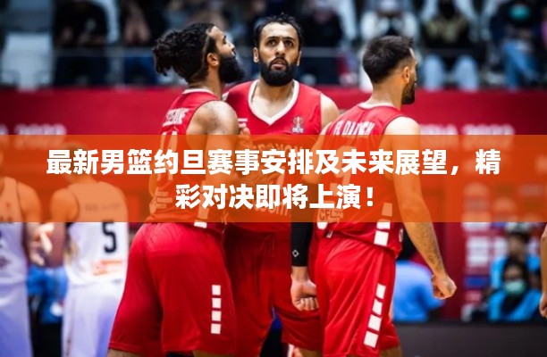 最新男篮约旦赛事安排及未来展望，精彩对决即将上演！