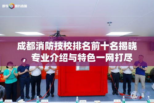 成都消防技校排名前十名揭晓，专业介绍与特色一网打尽