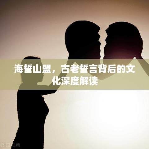 海誓山盟，古老誓言背后的文化深度解读