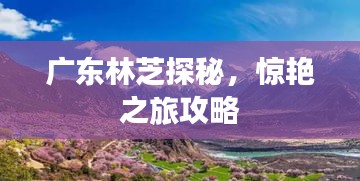 广东林芝探秘，惊艳之旅攻略