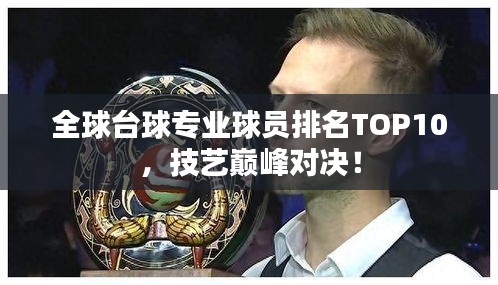 全球台球专业球员排名TOP10，技艺巅峰对决！
