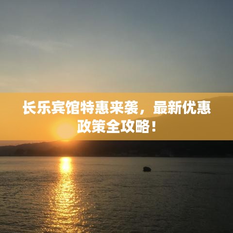 长乐宾馆特惠来袭，最新优惠政策全攻略！