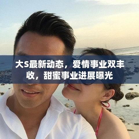 大S最新动态，爱情事业双丰收，甜蜜事业进展曝光