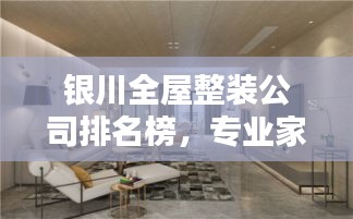 银川全屋整装公司排名榜，专业家居装修，为您的温馨家园保驾护航！