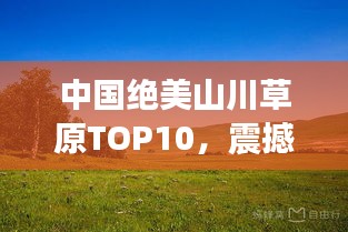 中国绝美山川草原TOP10，震撼壮丽景观排名