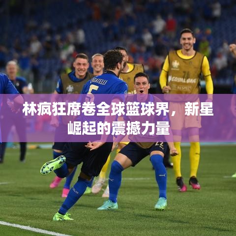 林疯狂席卷全球篮球界，新星崛起的震撼力量