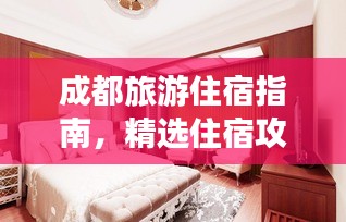 成都旅游住宿指南，精选住宿攻略，轻松畅游天府之国！