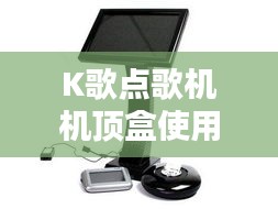 K歌点歌机机顶盒使用大全，一键百度，轻松成为操作达人
