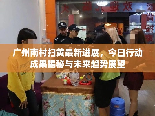 广州南村扫黄最新进展，今日行动成果揭秘与未来趋势展望