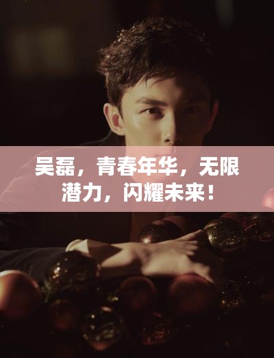 吴磊，青春年华，无限潜力，闪耀未来！