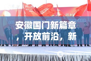 安徽国门新篇章，开放前沿，新闻头条瞩目
