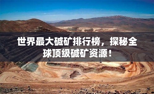 世界最大碱矿排行榜，探秘全球顶级碱矿资源！