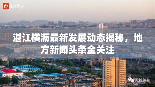 湛江横沥最新发展动态揭秘，地方新闻头条全关注