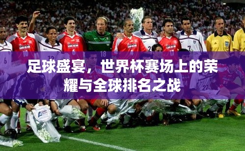 足球盛宴，世界杯赛场上的荣耀与全球排名之战