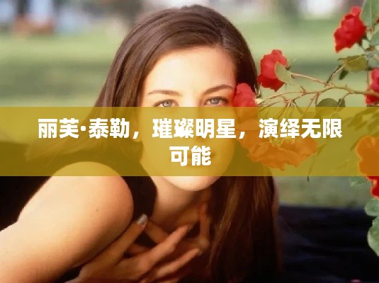 丽芙·泰勒，璀璨明星，演绎无限可能