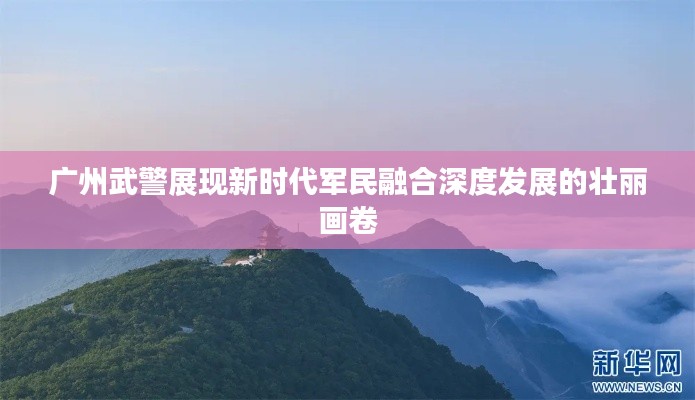 广州武警展现新时代军民融合深度发展的壮丽画卷