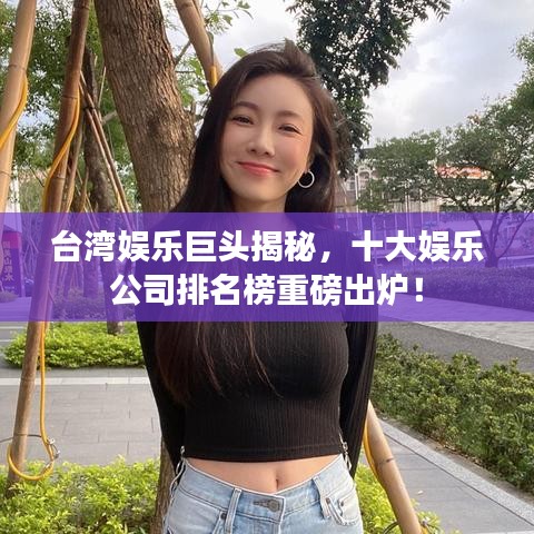 台湾娱乐巨头揭秘，十大娱乐公司排名榜重磅出炉！