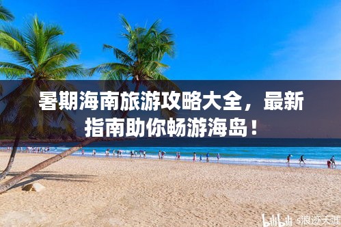 暑期海南旅游攻略大全，最新指南助你畅游海岛！