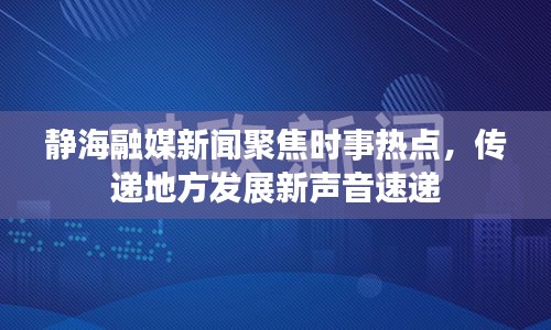 静海融媒新闻聚焦时事热点，传递地方发展新声音速递