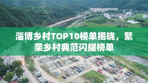 淄博乡村TOP10榜单揭晓，繁荣乡村典范闪耀榜单