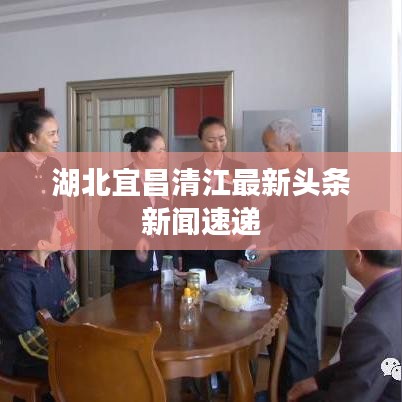 湖北宜昌清江最新头条新闻速递