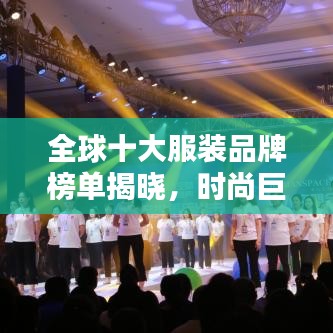 全球十大服装品牌榜单揭晓，时尚巨头竞相辉映！