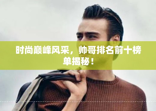 时尚巅峰风采，帅哥排名前十榜单揭秘！