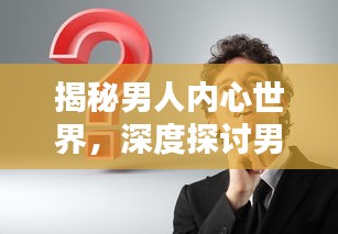 揭秘男人内心世界，深度探讨男性问题