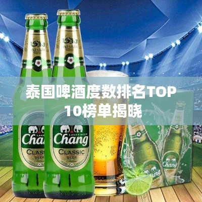 泰国啤酒度数排名TOP 10榜单揭晓