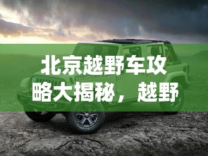 北京越野车攻略大揭秘，越野乐趣与路线探索