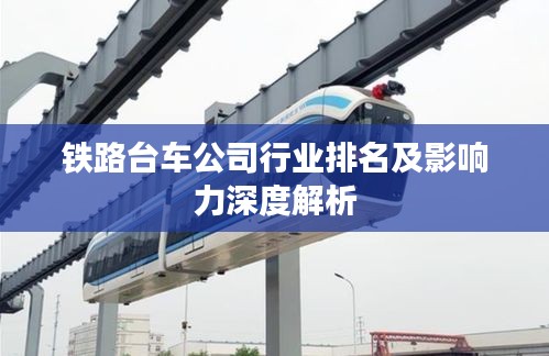 铁路台车公司行业排名及影响力深度解析