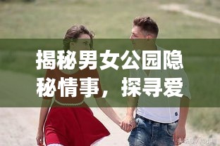 揭秘男女公园隐秘情事，探寻爱爱背后的真实故事