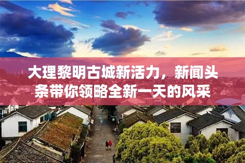大理黎明古城新活力，新闻头条带你领略全新一天的风采