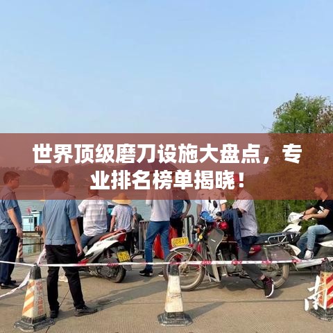 世界顶级磨刀设施大盘点，专业排名榜单揭晓！