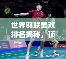 世界羽联男双排名揭秘，顶尖选手的实力与荣耀之路