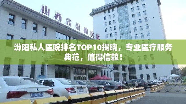 汾阳私人医院排名TOP10揭晓，专业医疗服务典范，值得信赖！