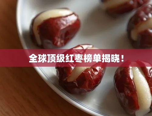 全球顶级红枣榜单揭晓！
