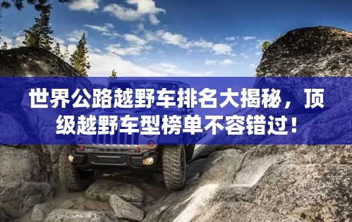 世界公路越野车排名大揭秘，顶级越野车型榜单不容错过！