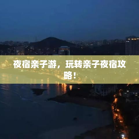夜宿亲子游，玩转亲子夜宿攻略！