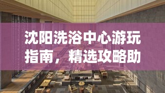 沈阳洗浴中心游玩指南，精选攻略助你畅游洗浴天堂！