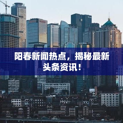 阳春新闻热点，揭秘最新头条资讯！